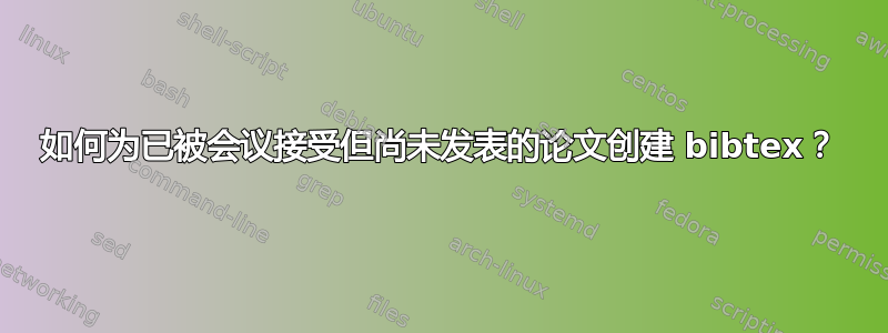 如何为已被会议接受但尚未发表的论文创建 bibtex？