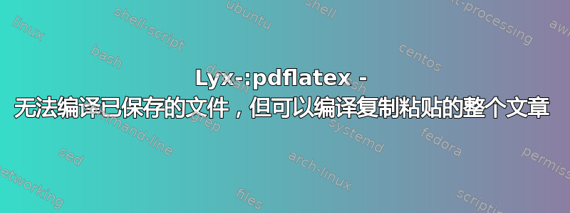 Lyx-:pdflatex - 无法编译已保存的文件，但可以编译复制粘贴的整个文章