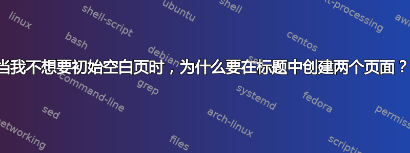 当我不想要初始空白页时，为什么要在标题中创建两个页面？