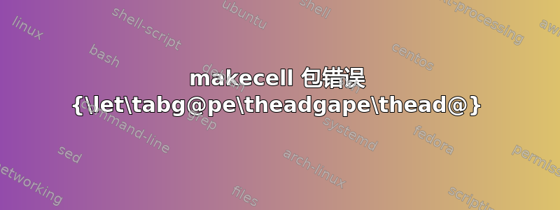 makecell 包错误 {\let\tabg@pe\theadgape\thead@}