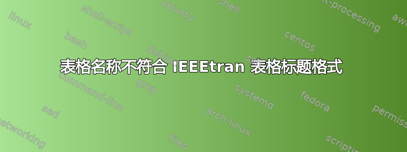 表格名称不符合 IEEEtran 表格标题格式