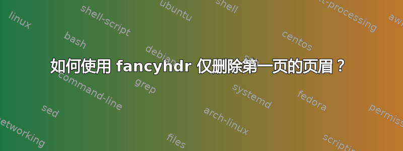 如何使用 fancyhdr 仅删除第一页的页眉？