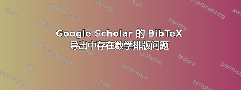 Google Scholar 的 BibTeX 导出中存在数学排版问题