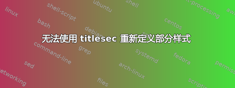 无法使用 titlesec 重新定义部分样式