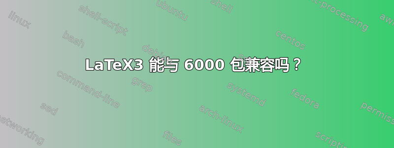 LaTeX3 能与 6000 包兼容吗？