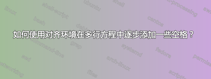 如何使用对齐环境在多行方程中逐步添加一些空格？