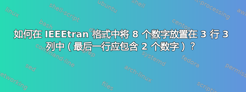 如何在 IEEEtran 格式中将 8 个数字放置在 3 行 3 列中（最后一行应包含 2 个数字）？