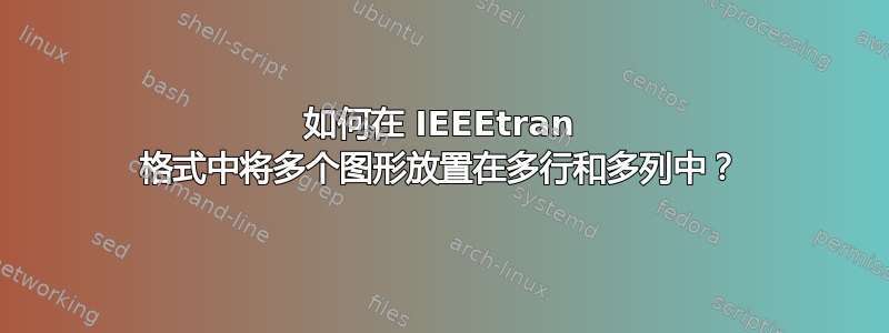 如何在 IEEEtran 格式中将多个图形放置在多行和多列中？