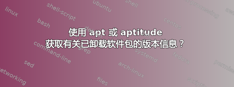 使用 apt 或 aptitude 获取有关已卸载软件包的版本信息？