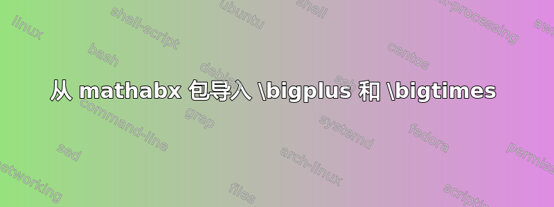 从 mathabx 包导入 \bigplus 和 \bigtimes