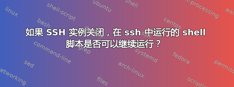 如果 SSH 实例关闭，在 ssh 中运行的 shell 脚本是否可以继续运行？ 