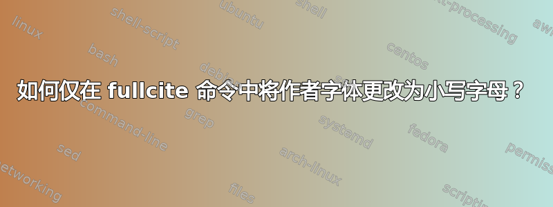 如何仅在 fullcite 命令中将作者字体更改为小写字母？