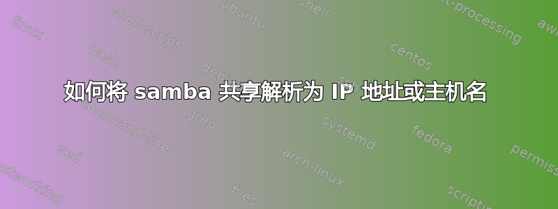 如何将 samba 共享解析为 IP 地址或主机名