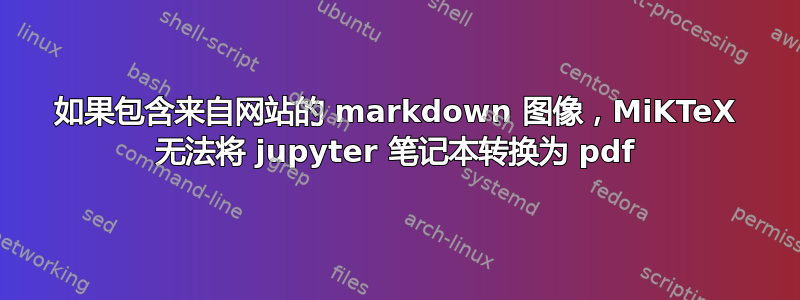 如果包含来自网站的 markdown 图像，MiKTeX 无法将 jupyter 笔记本转换为 pdf