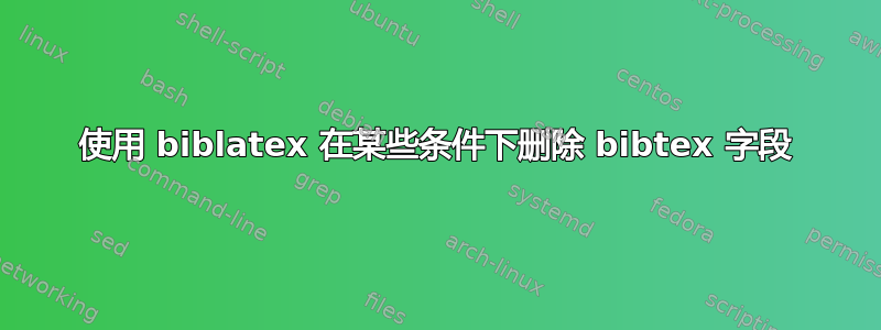 使用 biblatex 在某些条件下删除 bibtex 字段