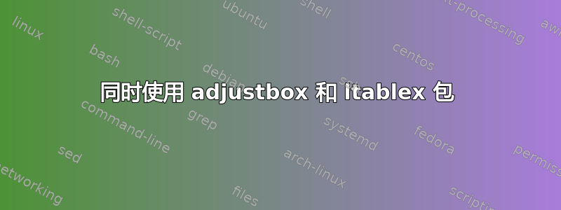 同时使用 adjustbox 和 ltablex 包