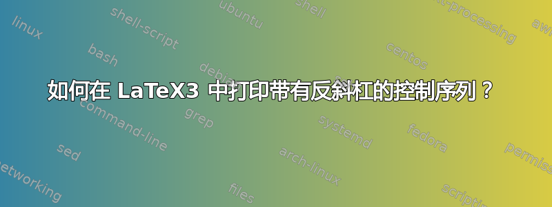 如何在 LaTeX3 中打印带有反斜杠的控制序列？