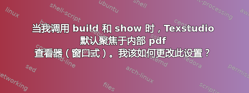 当我调用 build 和 show 时，Texstudio 默认聚焦于内部 pdf 查看器（窗口式）。我该如何更改此设置？