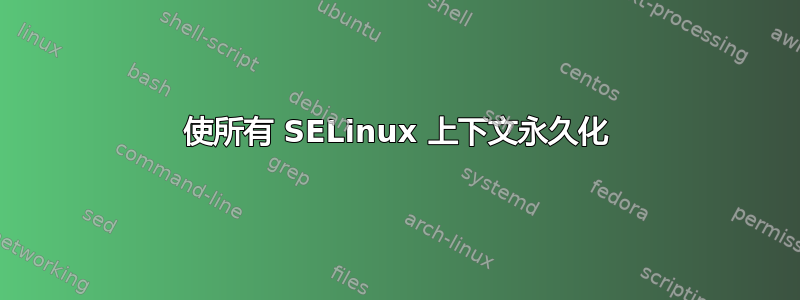 使所有 SELinux 上下文永久化