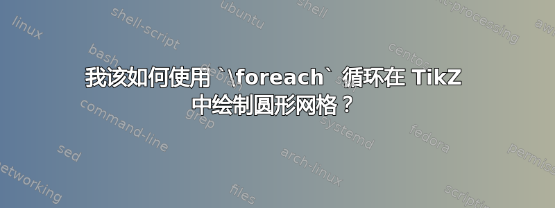 我该如何使用 `\foreach` 循环在 TikZ 中绘制圆形网格？