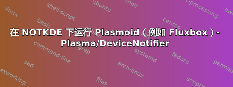 在 NOTKDE 下运行 Plasmoid（例如 Fluxbox）- Plasma/DeviceNotifier