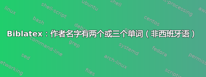 Biblatex：作者名字有两个或三个单词（非西班牙语）