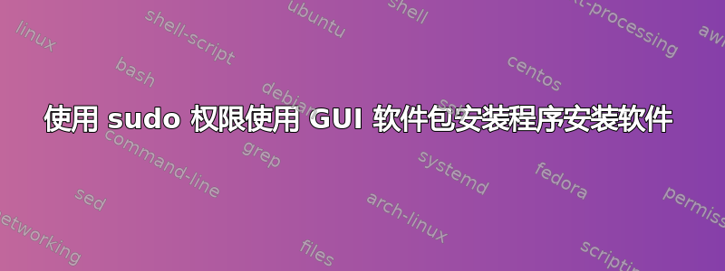 使用 sudo 权限使用 GUI 软件包安装程序安装软件