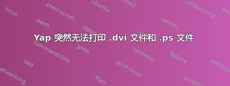 Yap 突然无法打印 .dvi 文件和 .ps 文件