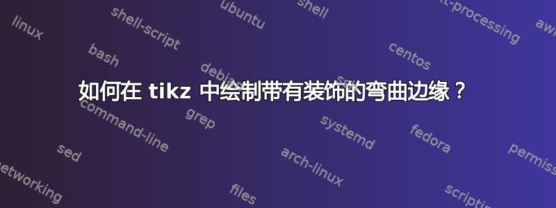 如何在 tikz 中绘制带有装饰的弯曲边缘？