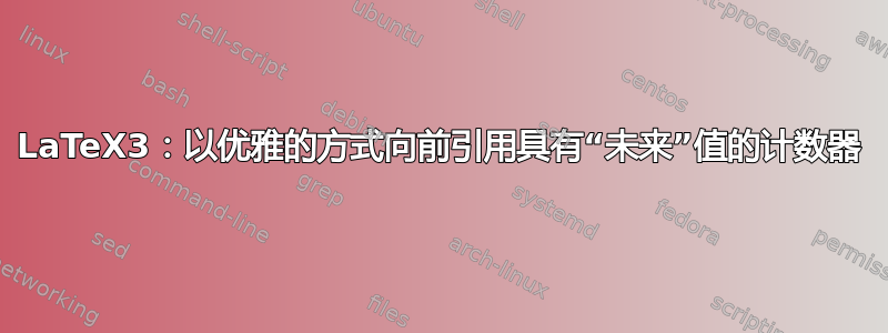 LaTeX3：以优雅的方式向前引用具有“未来”值的计数器