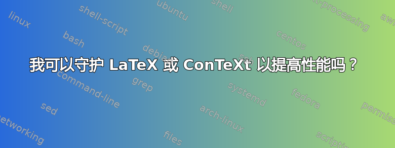 我可以守护 LaTeX 或 ConTeXt 以提高性能吗？