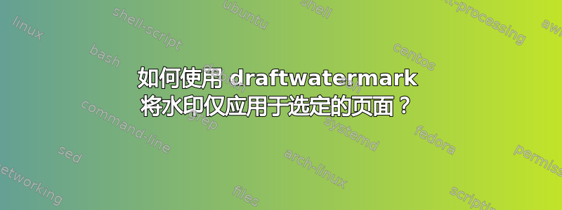 如何使用 draftwatermark 将水印仅应用于选定的页面？