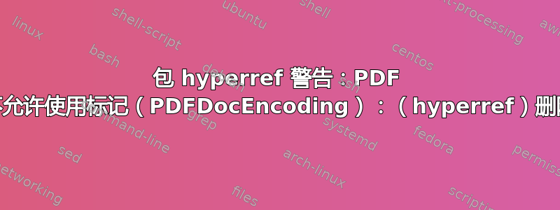 包 hyperref 警告：PDF 字符串中不允许使用标记（PDFDocEncoding）：（hyperref）删除“\-命令'