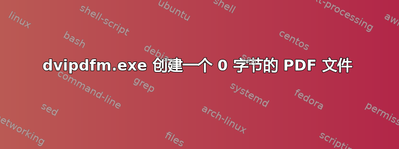 dvipdfm.exe 创建一个 0 字节的 PDF 文件