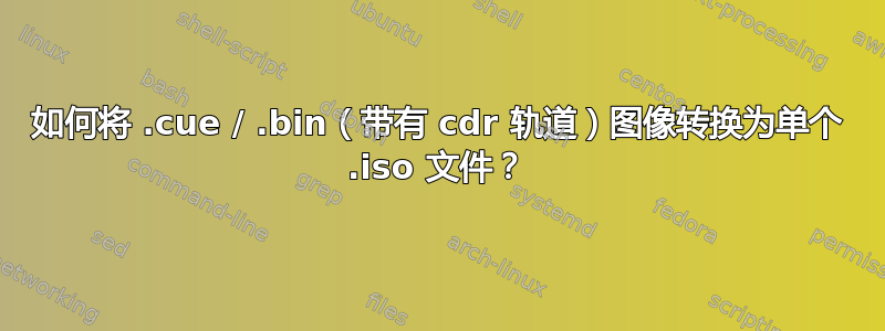 如何将 .cue / .bin（带有 cdr 轨道）图像转换为单个 .iso 文件？