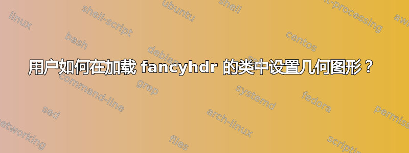 用户如何在加载 fancyhdr 的类中设置几何图形？