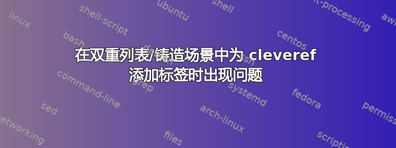 在双重列表/铸造场景中为 cleveref 添加标签时出现问题