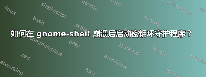 如何在 gnome-shell 崩溃后启动密钥环守护程序？