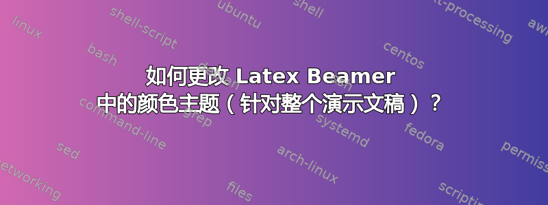 如何更改 Latex Beamer 中的颜色主题（针对整个演示文稿）？