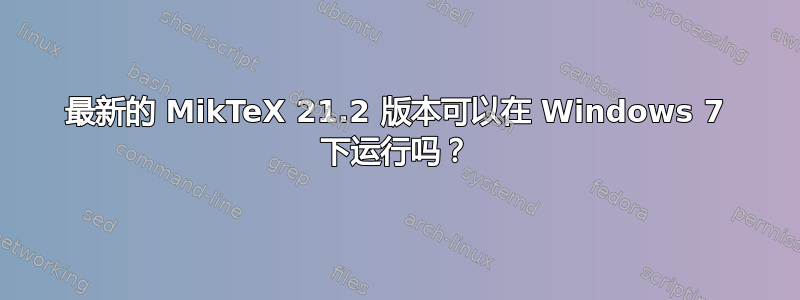 最新的 MikTeX 21.2 版本可以在 Windows 7 下运行吗？