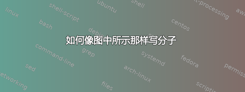 如何像图中所示那样写分子