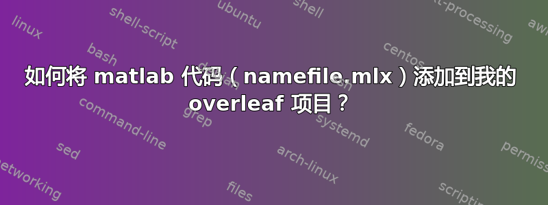 如何将 matlab 代码（namefile.mlx）添加到我的 overleaf 项目？