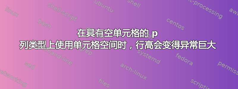 在具有空单元格的 p 列类型上使用单元格空间时，行高会变得异常巨大