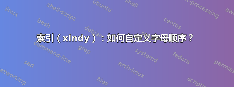 索引（xindy）：如何自定义字母顺序？