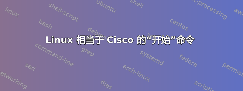 Linux 相当于 Cisco 的“开始”命令