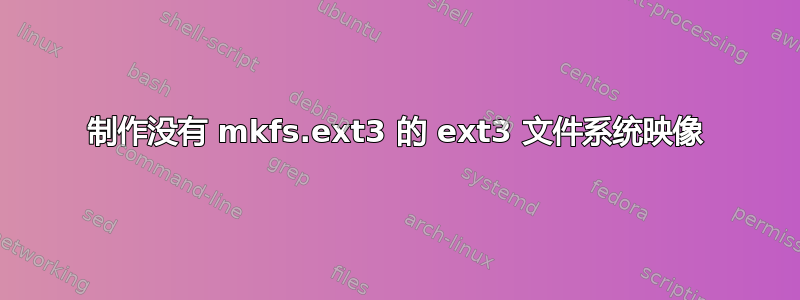 制作没有 mkfs.ext3 的 ext3 文件系统映像