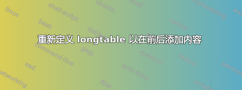 重新定义 longtable 以在前后添加内容