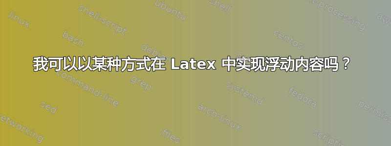 我可以以某种方式在 Latex 中实现浮动内容吗？