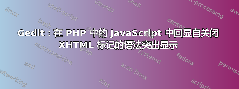 Gedit：在 PHP 中的 JavaScript 中回显自关闭 XHTML 标记的语法突出显示