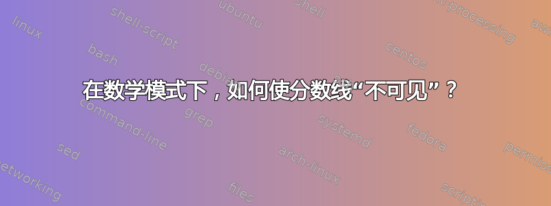 在数学模式下，如何使分数线“不可见”？